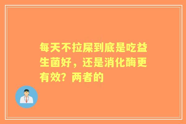 每天不拉屎到底是吃益生菌好，还是消化酶更有效？两者的
