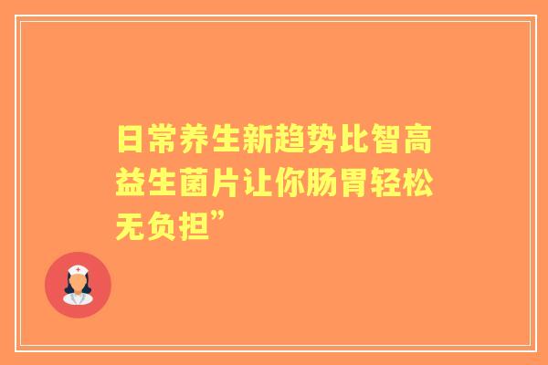 日常养生新趋势比智高益生菌片让你肠胃轻松无负担”