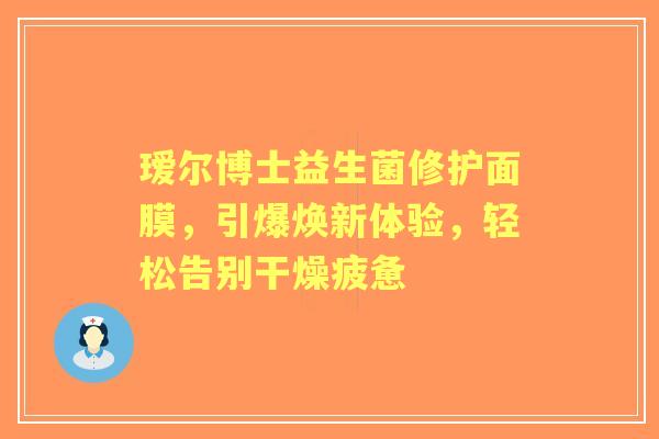 瑷尔博士益生菌修护面膜，引爆焕新体验，轻松告别干燥疲惫