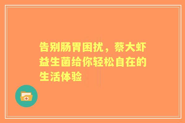 告别肠胃困扰，蔡大虾益生菌给你轻松自在的生活体验
