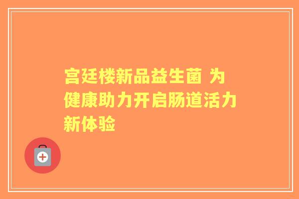 宫廷楼新品益生菌 为健康助力开启肠道活力新体验