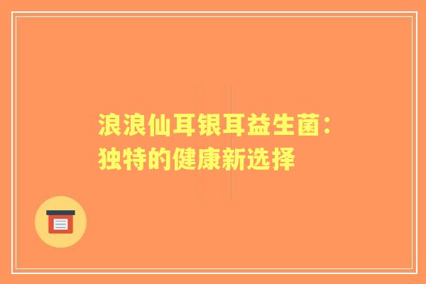 浪浪仙耳银耳益生菌：独特的健康新选择