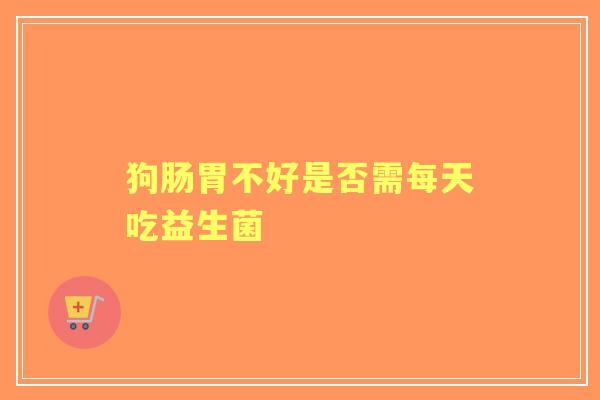 狗肠胃不好是否需每天吃益生菌