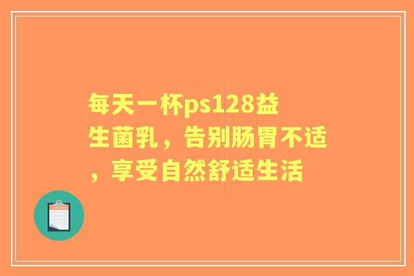 每天一杯ps128益生菌乳，告别肠胃不适，享受自然舒适生活