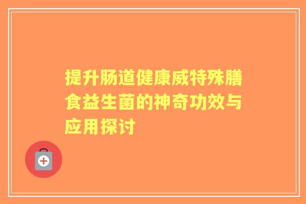 提升肠道健康威特殊膳食益生菌的神奇功效与应用探讨