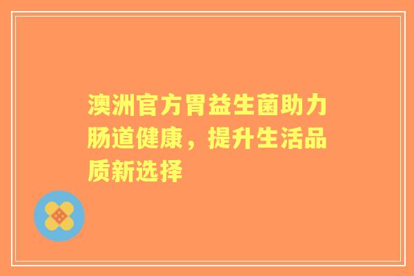 澳洲官方胃益生菌助力肠道健康，提升生活品质新选择