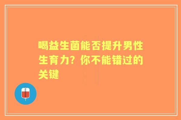 喝益生菌能否提升男性生育力？你不能错过的关键