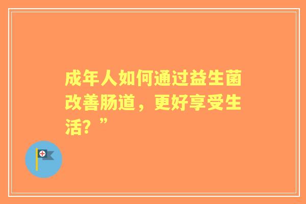 成年人如何通过益生菌改善肠道,更好享受生活?” 成年人如何通过益生菌改善肠道,更好享受生活?”