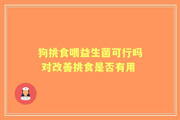 狗挑食喂益生菌可行吗 对改善挑食是否有用