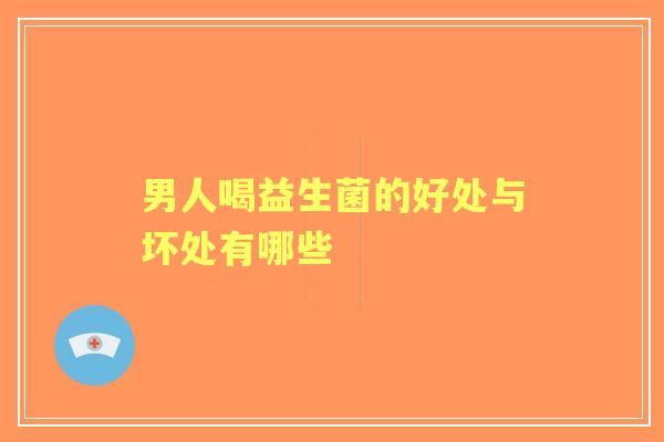 男人喝益生菌的好处与坏处有哪些
