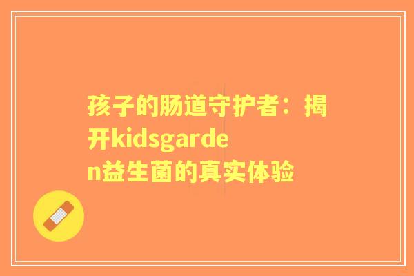 孩子的肠道守护者:揭开kidsgarden益生菌的真实体验 孩子的肠道守护者:揭开kidsgarden益生菌的真实体验