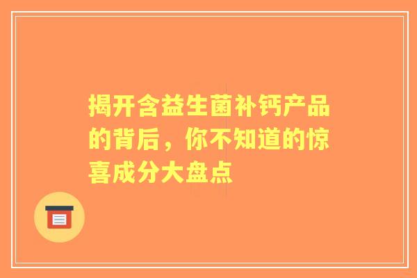 揭开含益生菌补钙产品的背后，你不知道的惊喜成分大盘点