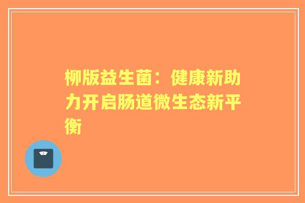 柳版益生菌：健康新助力开启肠道微生态新平衡