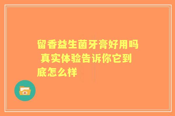 留香益生菌牙膏好用吗 真实体验告诉你它到底怎么样