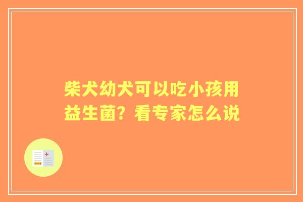 柴犬幼犬可以吃小孩用益生菌？看专家怎么说