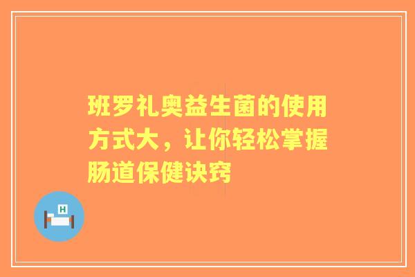 班罗礼奥益生菌的使用方式大，让你轻松掌握肠道保健诀窍