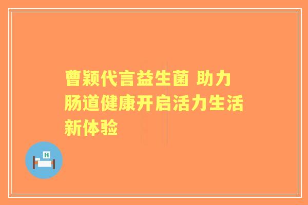 曹颖代言益生菌 助力肠道健康开启活力生活新体验
