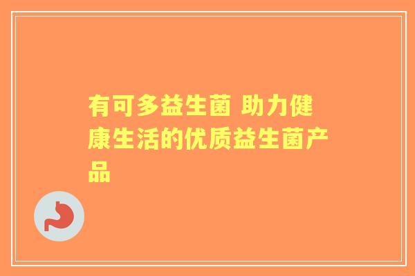 有可多益生菌 助力健康生活的优质益生菌产品 有可多益生菌 助力健康生活的优质益生菌产品