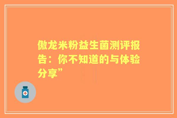 傲龙米粉益生菌测评报告：你不知道的与体验分享”