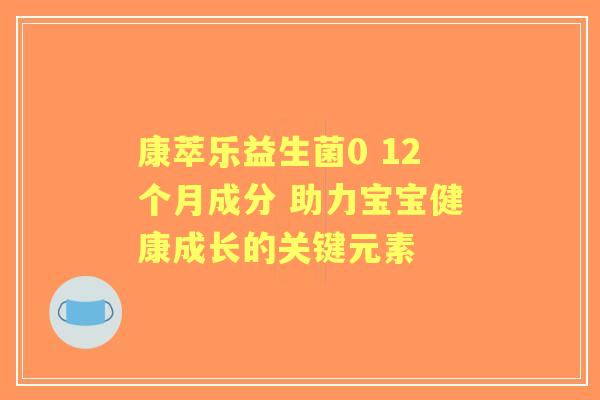 康萃乐益生菌0 12个月成分 助力宝宝健康成长的关键元素