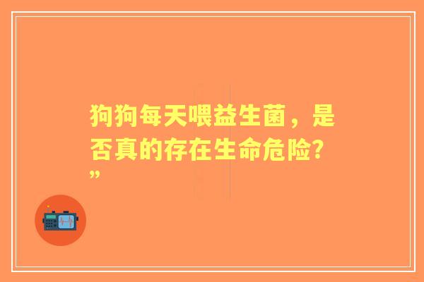 狗狗每天喂益生菌，是否真的存在生命危险？”