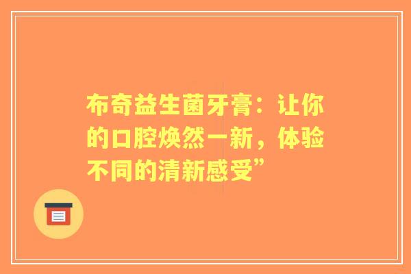 布奇益生菌牙膏：让你的口腔焕然一新，体验不同的清新感受”
