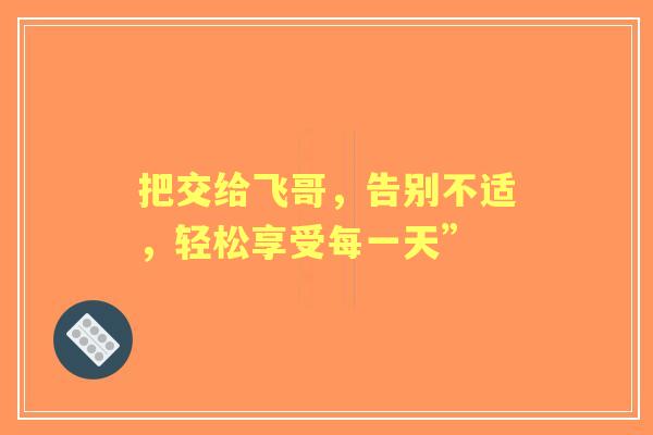 把交给飞哥，告别不适，轻松享受每一天”