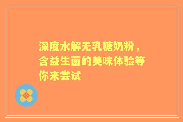深度水解无乳糖奶粉，含益生菌的美味体验等你来尝试