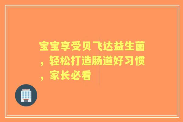 宝宝享受贝飞达益生菌，轻松打造肠道好习惯，家长必看