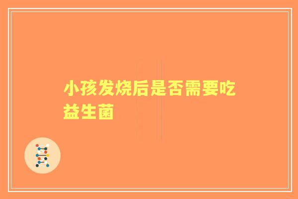 小孩发烧后是否需要吃益生菌