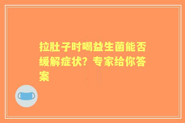 拉肚子时喝益生菌能否缓解症状？专家给你答案