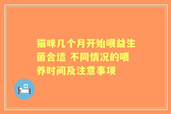 猫咪几个月开始喂益生菌合适 不同情况的喂养时间及注意事项