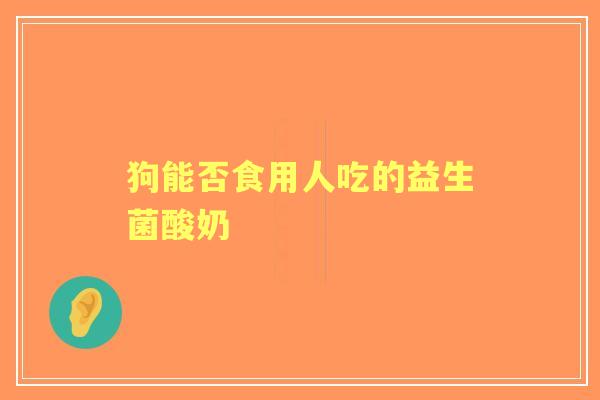 狗能否食用人吃的益生菌酸奶