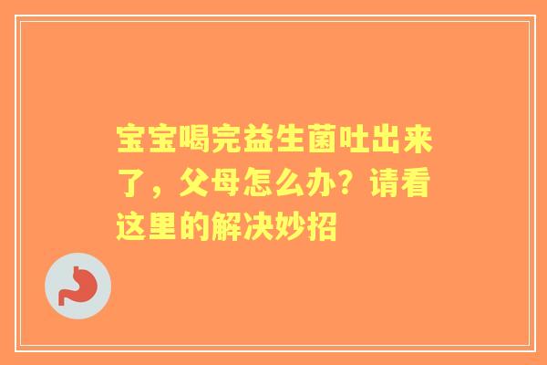 宝宝喝完益生菌吐出来了，父母怎么办？请看这里的解决妙招