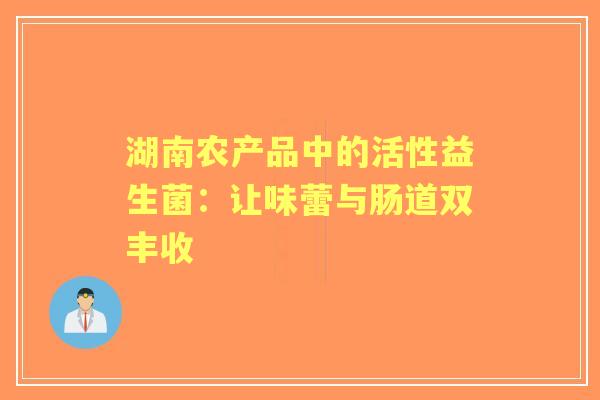湖南农产品中的活性益生菌：让味蕾与肠道双丰收