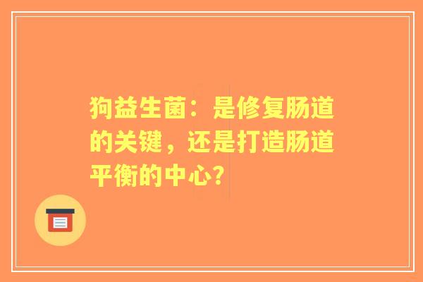 狗益生菌：是修复肠道的关键，还是打造肠道平衡的中心？