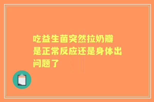 吃益生菌突然拉奶瓣 是正常反应还是身体出问题了 吃益生菌突然拉奶瓣 是正常反应还是身体出问题了