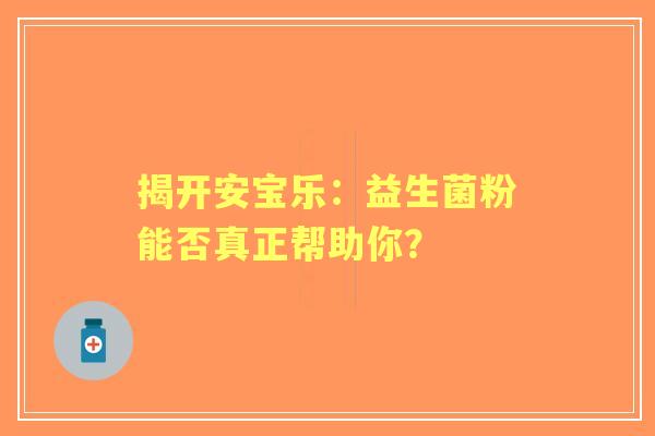 揭开安宝乐：益生菌粉能否真正帮助你？