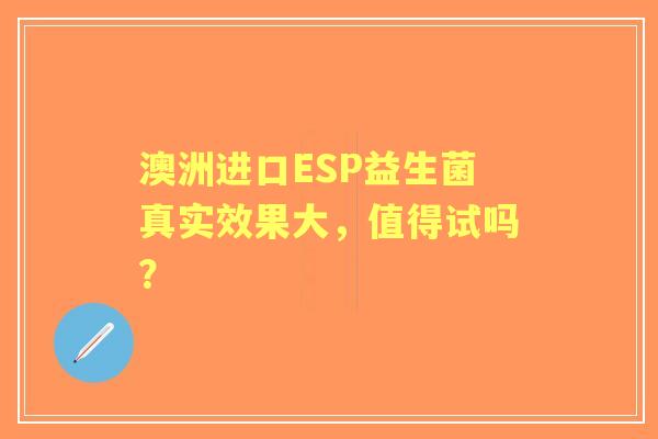 澳洲进口ESP益生菌真实效果大，值得试吗？