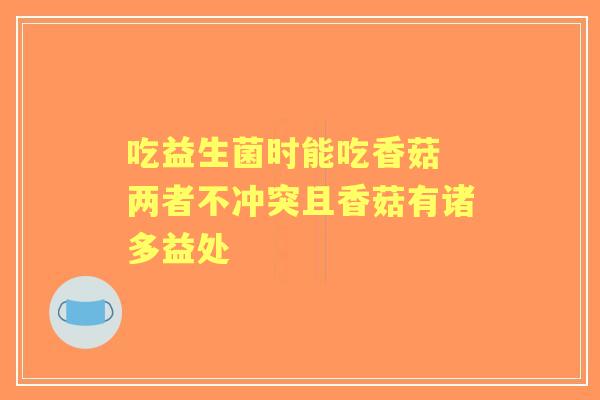 吃益生菌时能吃香菇 两者不冲突且香菇有诸多益处
