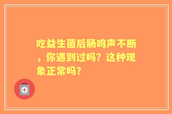 吃益生菌后肠鸣声不断，你遇到过吗？这种现象正常吗？