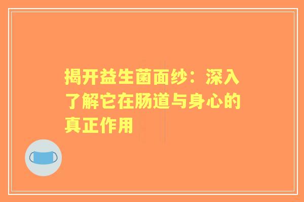 揭开益生菌面纱：深入了解它在肠道与身心的真正作用