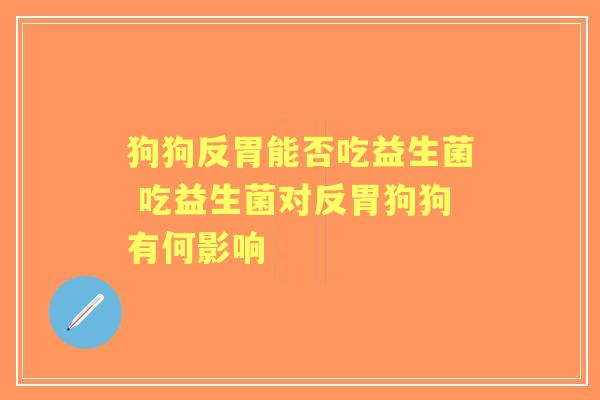 狗狗反胃能否吃益生菌 吃益生菌对反胃狗狗有何影响