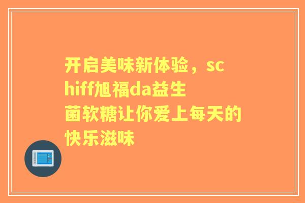 开启美味新体验，schiff旭福da益生菌软糖让你爱上每天的快乐滋味