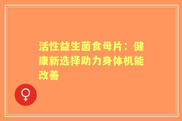 活性益生菌食母片：健康新选择助力身体机能改善