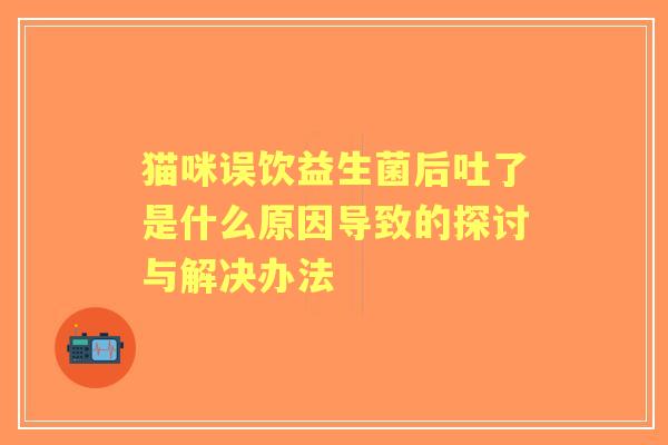 猫咪误饮益生菌后吐了是什么原因导致的探讨与解决办法