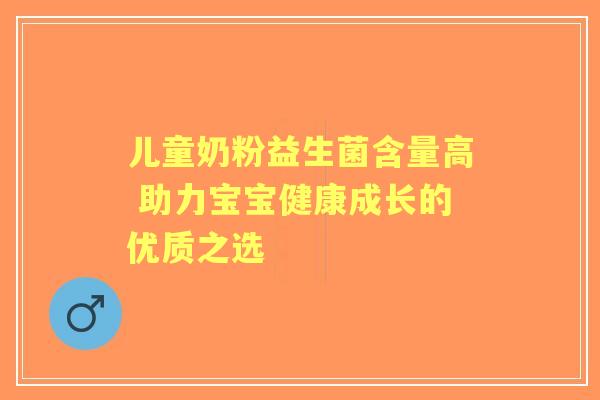 儿童奶粉益生菌含量高 助力宝宝健康成长的优质之选
