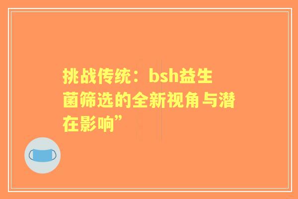 挑战传统：bsh益生菌筛选的全新视角与潜在影响”