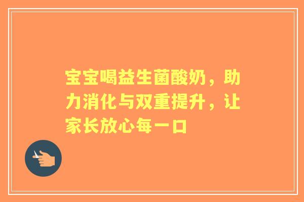 宝宝喝益生菌酸奶，助力消化与双重提升，让家长放心每一口