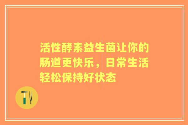 活性酵素益生菌让你的肠道更快乐，日常生活轻松保持好状态
